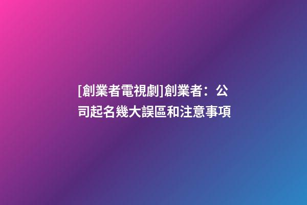 [創業者電視劇]創業者：公司起名幾大誤區和注意事項-第1張-公司起名-玄機派